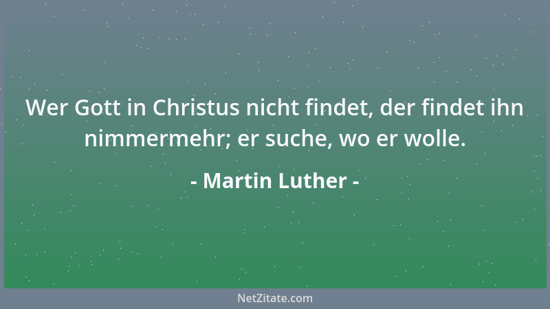 Martin Luther - Wer Gott in Christus nicht findet, der findet ihn nimmermehr; er suche, wo er wolle....