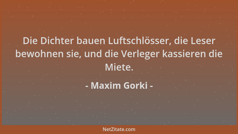 Maxim Gorki - Die Dichter bauen Luftschlösser, die Leser bewohnen sie, und die Verleger kassieren die Miete....
