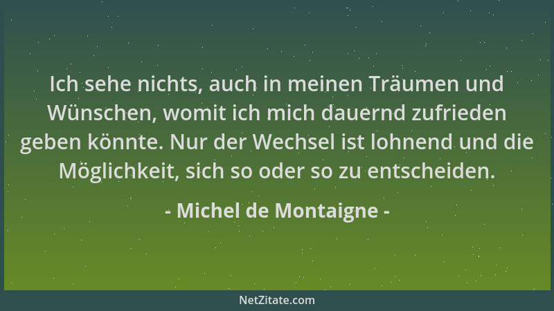 Michel de Montaigne - Ich sehe nichts, auch in meinen Träumen und Wünschen, womit ich mich dauernd zufrieden geben könnte....