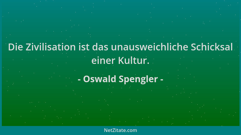 Oswald Spengler - Die Zivilisation ist das unausweichliche Schicksal einer Kultur....