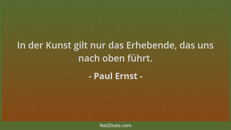 Paul Ernst - In der Kunst gilt nur das Erhebende, das uns nach oben führt....