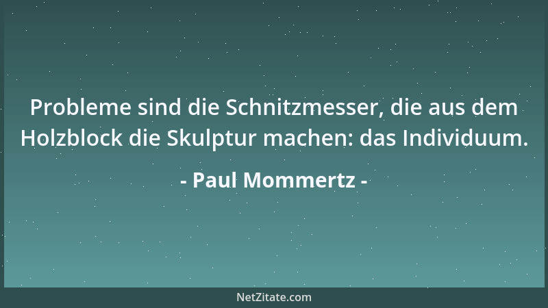 Paul Mommertz - Probleme sind die Schnitzmesser, die aus dem Holzblock die Skulptur machen: das Individuum....