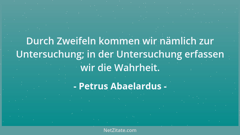 Petrus Abaelardus - Durch Zweifeln kommen wir nämlich zur Untersuchung; in der Untersuchung erfassen wir die Wahrheit....