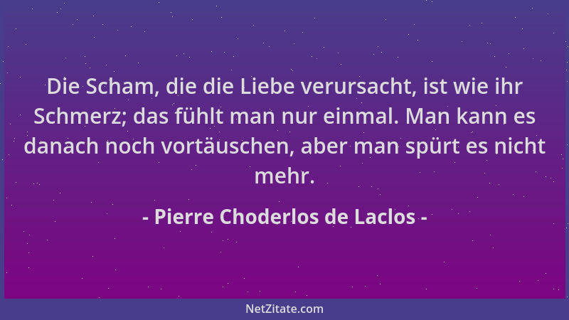 Pierre Choderlos de Laclos - Die Scham, die die Liebe verursacht, ist wie ihr Schmerz; das fühlt man nur einmal. Man kann e...