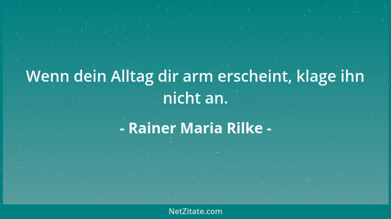 Rainer Maria Rilke - Wenn dein Alltag dir arm erscheint, klage ihn nicht an....