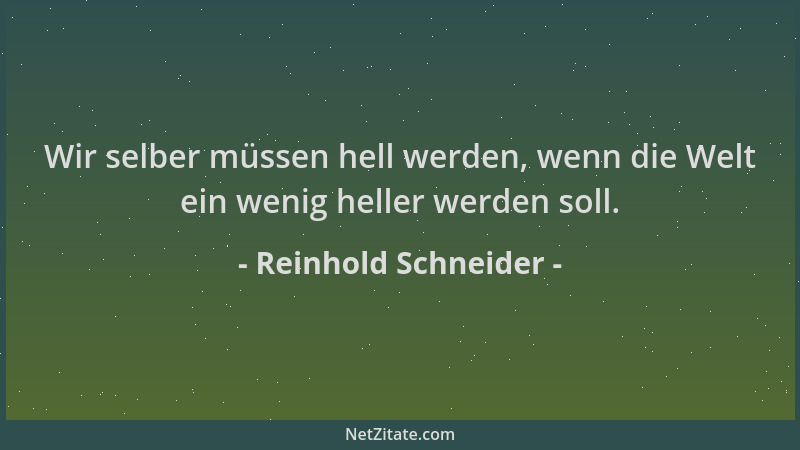 Reinhold Schneider - Wir selber müssen hell werden, wenn die Welt ein wenig heller werden soll....