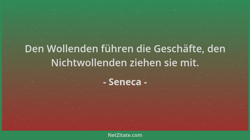 Seneca - Den Wollenden führen die Geschäfte, den Nichtwollenden ziehen sie mit....