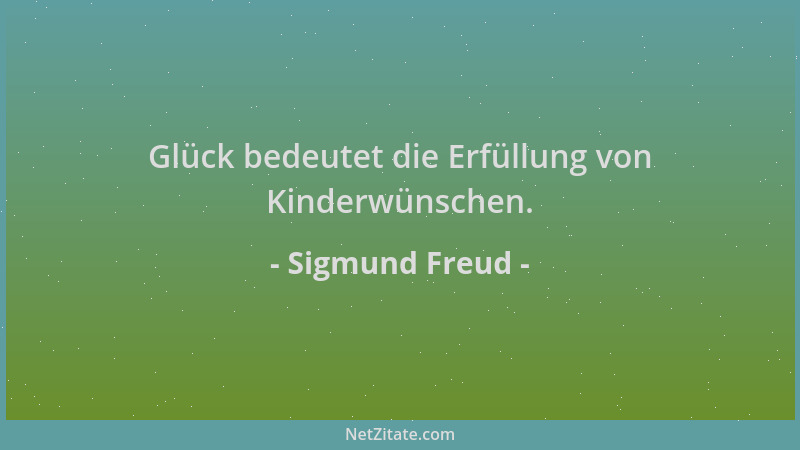Sigmund Freud - Glück bedeutet die Erfüllung von Kinderwünschen....