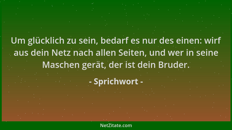 Sprichwort - Um glücklich zu sein, bedarf es nur des einen: wirf aus dein Netz nach allen Seiten, und wer in seine Maschen...