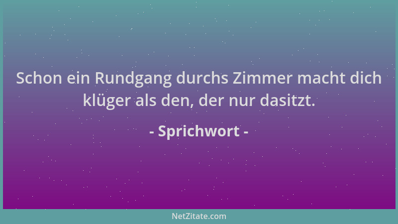 Sprichwort - Schon ein Rundgang durchs Zimmer macht dich klüger als den, der nur dasitzt....