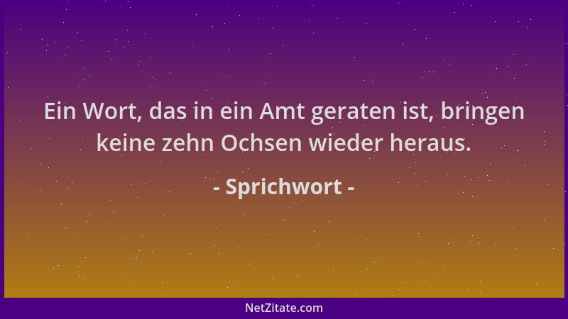 Sprichwort - Ein Wort, das in ein Amt geraten ist, bringen keine zehn Ochsen wieder heraus....