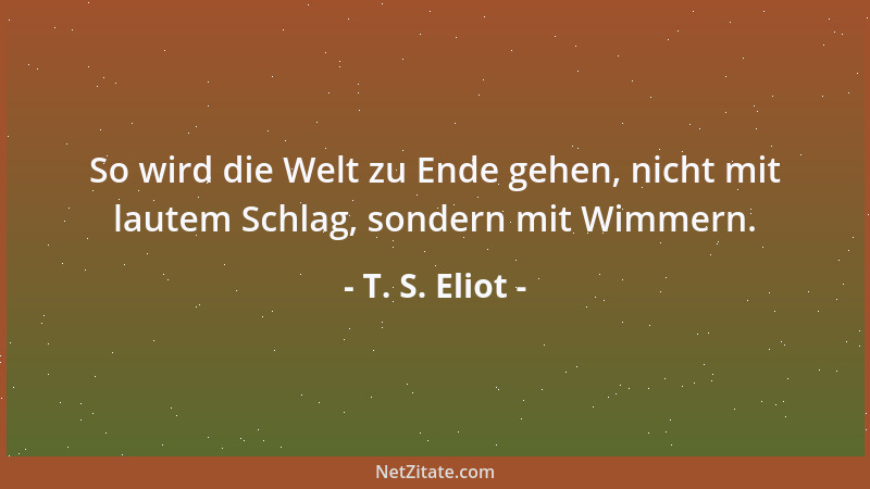 T. S. Eliot - So wird die Welt zu Ende gehen, nicht mit lautem Schlag, sondern mit Wimmern....