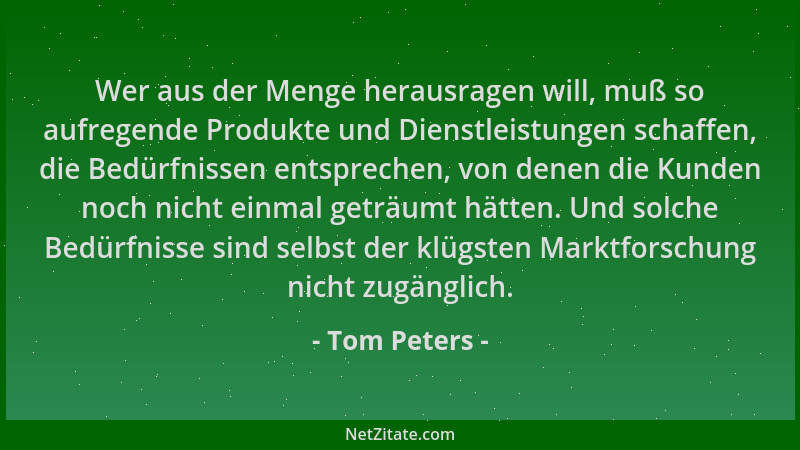 Tom Peters - Wer aus der Menge herausragen will, muß so aufregende Produkte und Dienstleistungen schaffen, die Bedürfnissen...