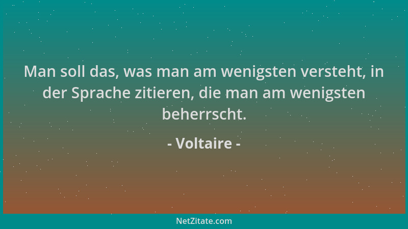 Voltaire - Man soll das, was man am wenigsten versteht, in der Sprache zitieren, die man am wenigsten beherrscht....