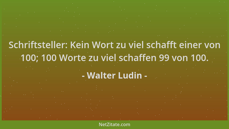 Walter Ludin - Schriftsteller: Kein Wort zu viel schafft einer von 100; 100 Worte zu viel schaffen 99 von 100....