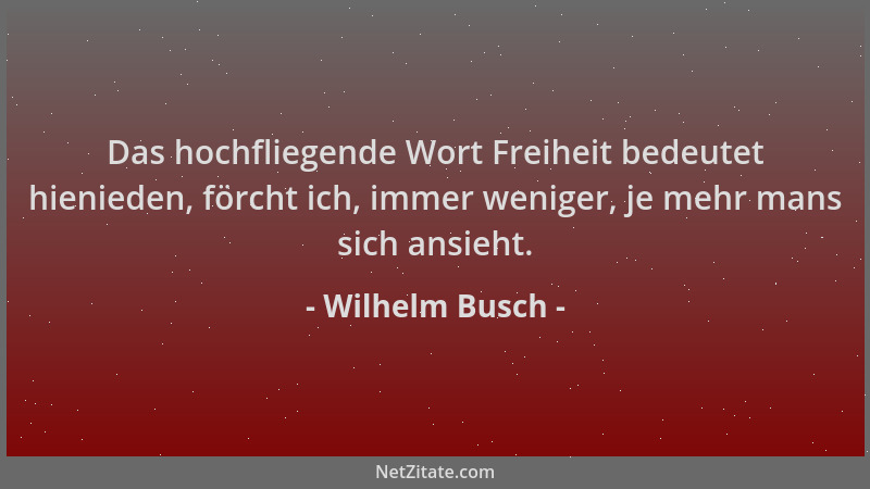 Wilhelm Busch - Das hochfliegende Wort Freiheit bedeutet hienieden, förcht ich, immer weniger, je mehr mans sich ansieht....
