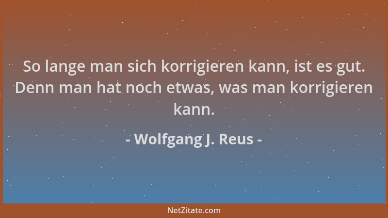 Wolfgang J. Reus - So lange man sich korrigieren kann, ist es gut. Denn man hat noch etwas, was man korrigieren kann....