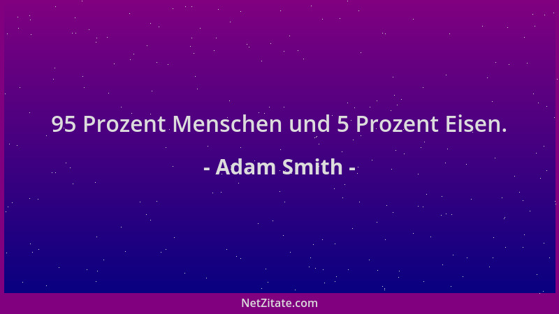 Adam Smith - 95 Prozent Menschen und 5 Prozent Eisen....
