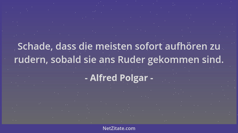 Alfred Polgar - Schade, dass die meisten sofort aufhören zu rudern, sobald sie ans Ruder gekommen sind....