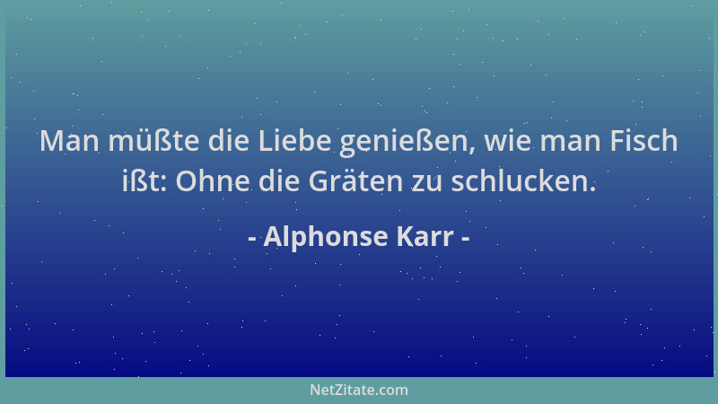 Alphonse Karr - Man müßte die Liebe genießen, wie man Fisch ißt: Ohne die Gräten zu schlucken....