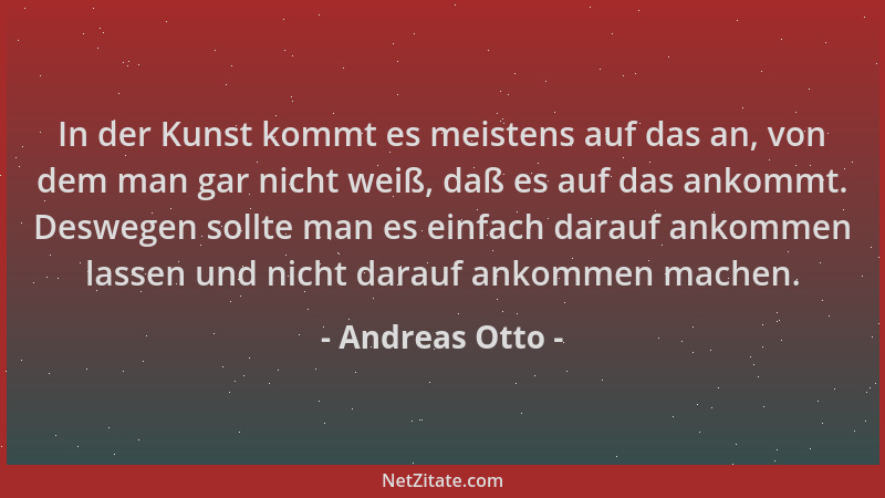 Andreas Otto - In der Kunst kommt es meistens auf das an, von dem man gar nicht weiß, daß es auf das ankommt. Deswegen soll...