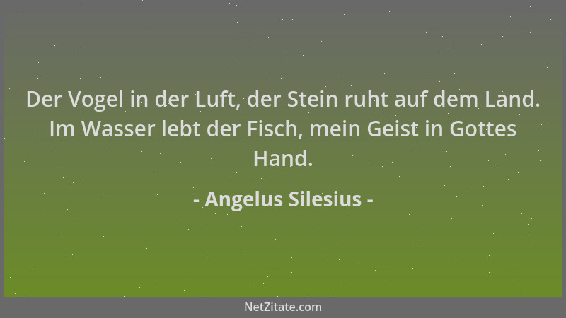 Angelus Silesius - Der Vogel in der Luft, der Stein ruht auf dem Land. Im Wasser lebt der Fisch, mein Geist in Gottes Hand....