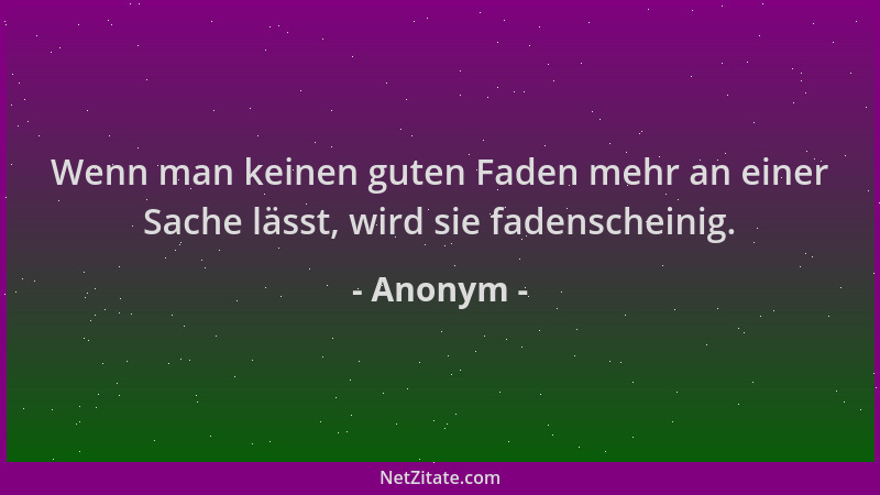 Anonym - Wenn man keinen guten Faden mehr an einer Sache lässt, wird sie fadenscheinig....