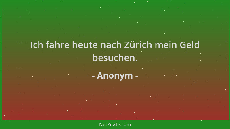 Anonym - Ich fahre heute nach Zürich mein Geld besuchen....