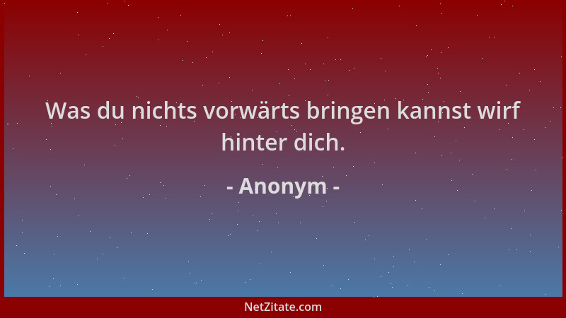 Anonym - Was du nichts vorwärts bringen kannst wirf hinter dich....