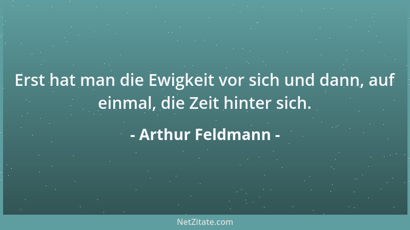 Arthur Feldmann - Erst hat man die Ewigkeit vor sich und dann, auf einmal, die Zeit hinter sich....