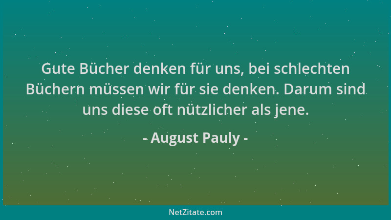 August Pauly - Gute Bücher denken für uns, bei schlechten Büchern müssen wir für sie denken. Darum sind uns diese oft nützl...