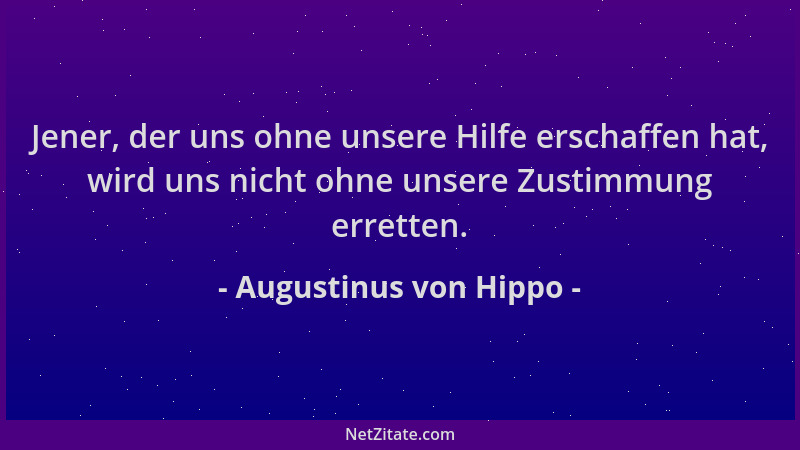 Augustinus von Hippo - Jener, der uns ohne unsere Hilfe erschaffen hat, wird uns nicht ohne unsere Zustimmung erretten....