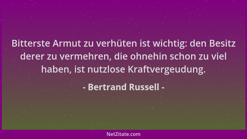 Bertrand Russell - Bitterste Armut zu verhüten ist wichtig: den Besitz derer zu vermehren, die ohnehin schon zu viel haben,...