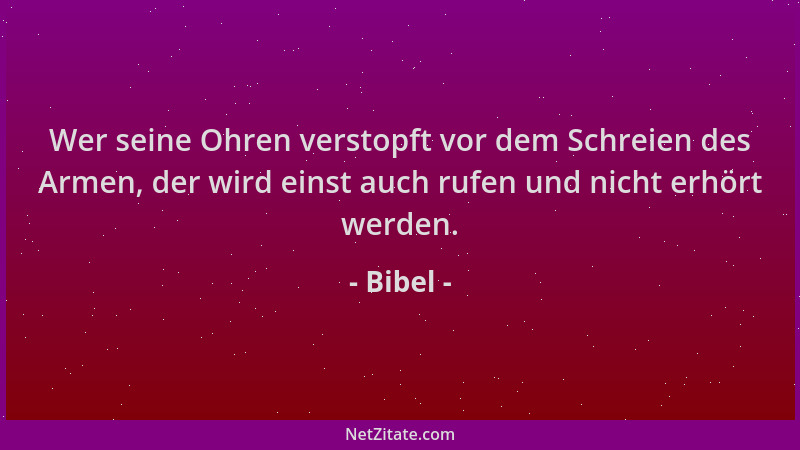 Bibel - Wer seine Ohren verstopft vor dem Schreien des Armen, der wird einst auch rufen und nicht erhört werden....
