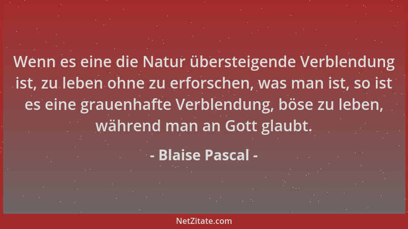 Blaise Pascal - Wenn es eine die Natur übersteigende Verblendung ist, zu leben ohne zu erforschen, was man ist, so ist es e...