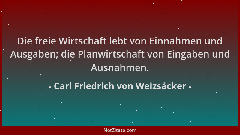Carl Friedrich von Weizsäcker - Die freie Wirtschaft lebt von Einnahmen und Ausgaben; die Planwirtschaft von Eingaben und A...