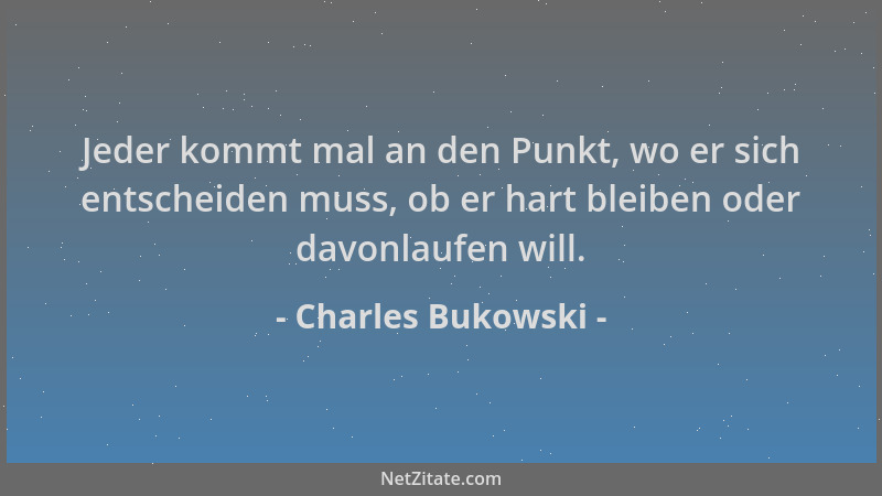 Charles Bukowski - Jeder kommt mal an den Punkt, wo er sich entscheiden muss, ob er hart bleiben oder davonlaufen will....