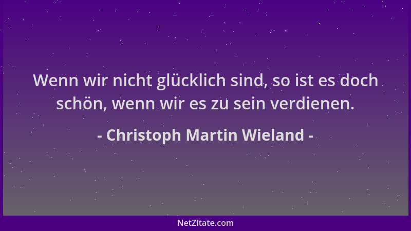 Christoph Martin Wieland - Wenn wir nicht glücklich sind, so ist es doch schön, wenn wir es zu sein verdienen....