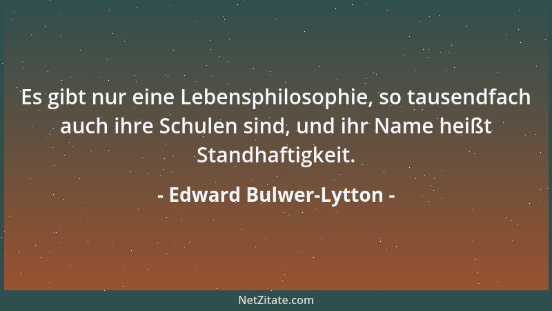 Edward Bulwer-Lytton - Es gibt nur eine Lebensphilosophie, so tausendfach auch ihre Schulen sind, und ihr Name heißt Standh...