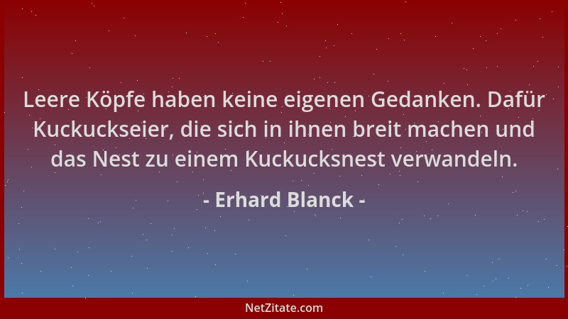 Erhard Blanck - Leere Köpfe haben keine eigenen Gedanken. Dafür Kuckuckseier, die sich in ihnen breit machen und das Nest z...