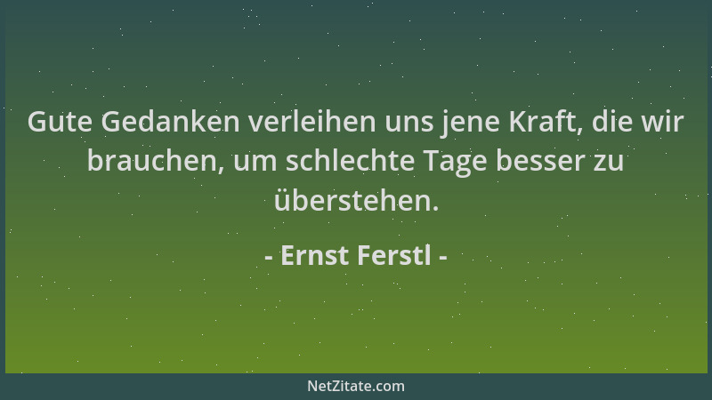 Ernst Ferstl - Gute Gedanken verleihen uns jene Kraft, die wir brauchen, um schlechte Tage besser zu überstehen....