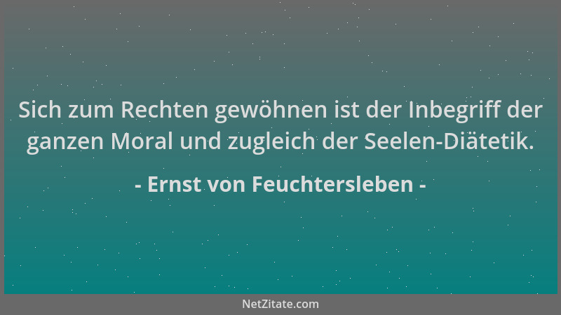 Ernst von Feuchtersleben - Sich zum Rechten gewöhnen ist der Inbegriff der ganzen Moral und zugleich der Seelen-Diätetik....