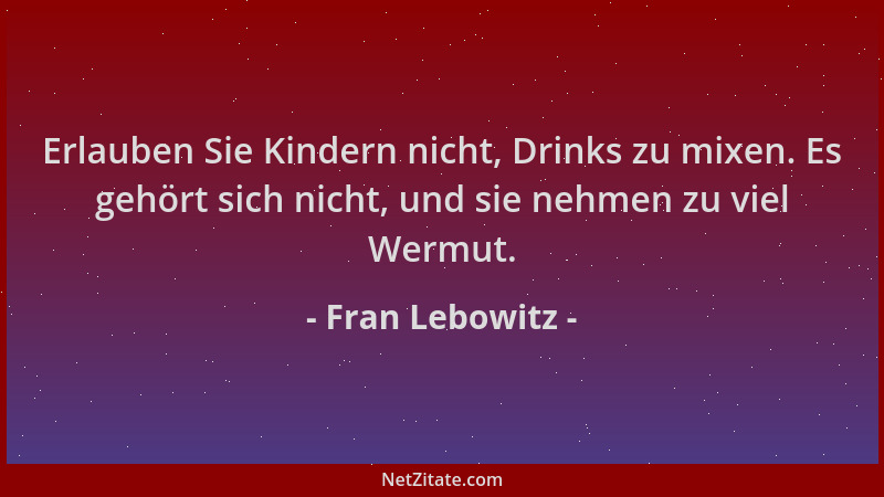Fran Lebowitz - Erlauben Sie Kindern nicht, Drinks zu mixen. Es gehört sich nicht, und sie nehmen zu viel Wermut....