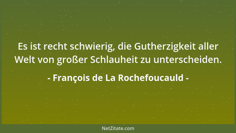 François de La Rochefoucauld - Es ist recht schwierig, die Gutherzigkeit aller Welt von großer Schlauheit zu unterscheiden....