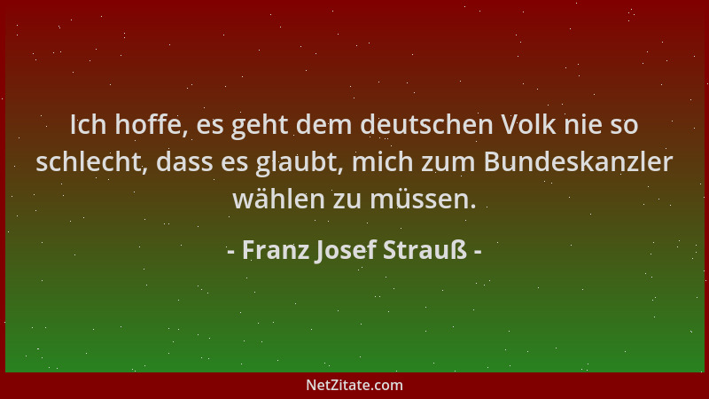Franz Josef Strauß - Ich hoffe, es geht dem deutschen Volk nie so schlecht, dass es glaubt, mich zum Bundeskanzler wählen z...