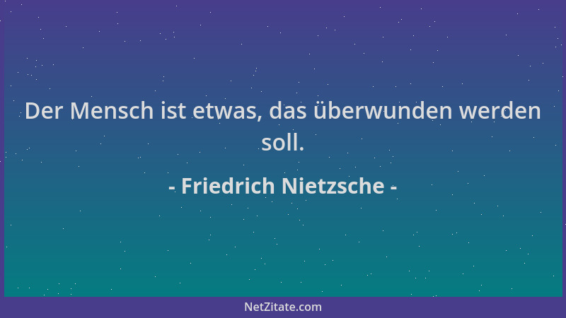 Friedrich Nietzsche - Der Mensch ist etwas, das überwunden werden soll....