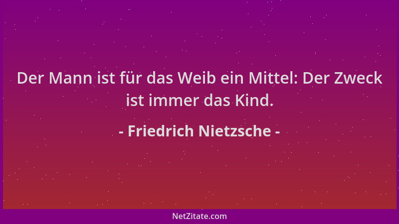 Friedrich Nietzsche - Der Mann ist für das Weib ein Mittel: Der Zweck ist immer das Kind....