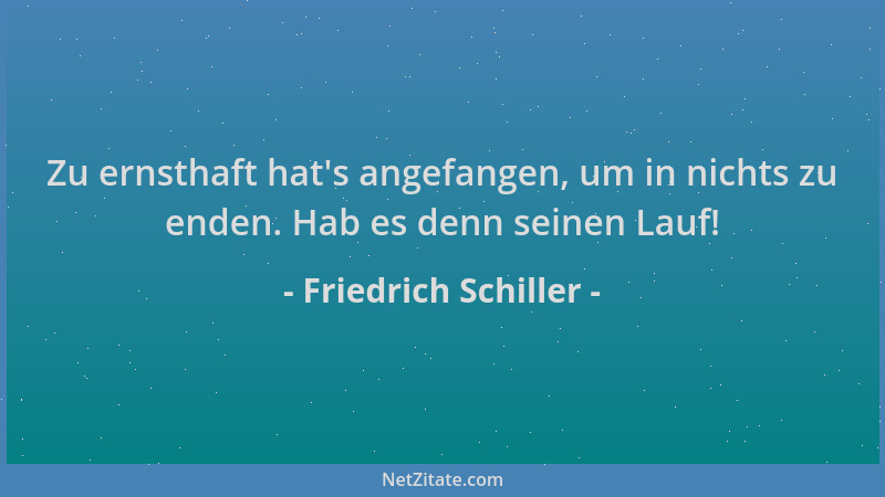 Friedrich Schiller - Zu ernsthaft hat 's angefangen, um in nichts zu enden. Hab es denn seinen Lauf!...