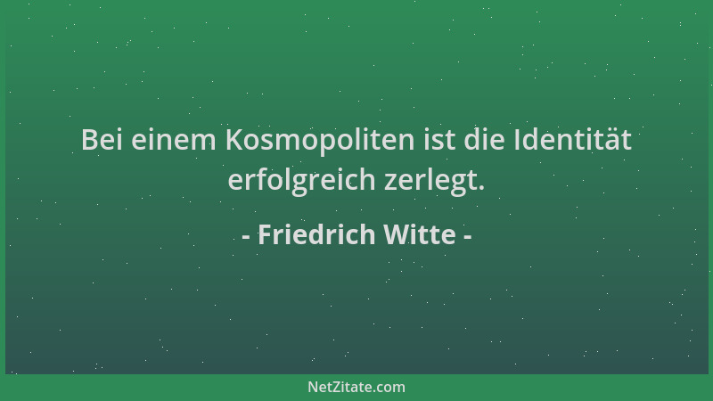 Friedrich Witte - Bei einem Kosmopoliten ist die Identität erfolgreich zerlegt....