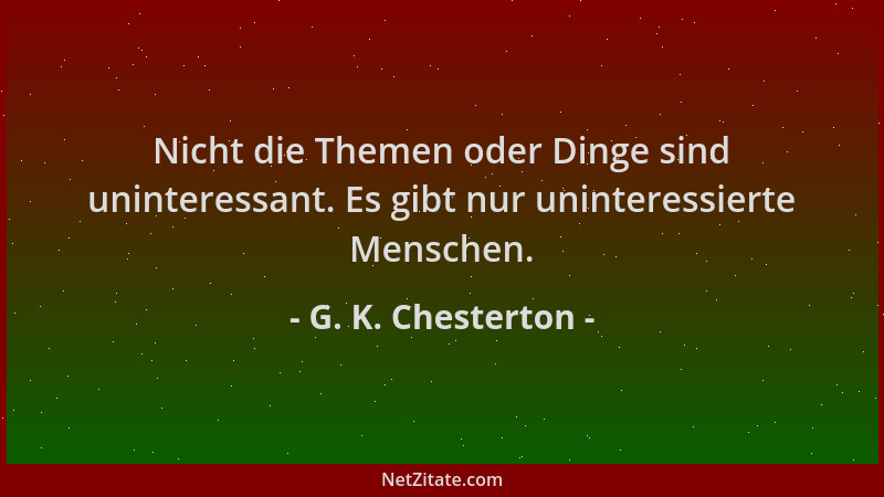 G. K. Chesterton - Nicht die Themen oder Dinge sind uninteressant. Es gibt nur uninteressierte Menschen....